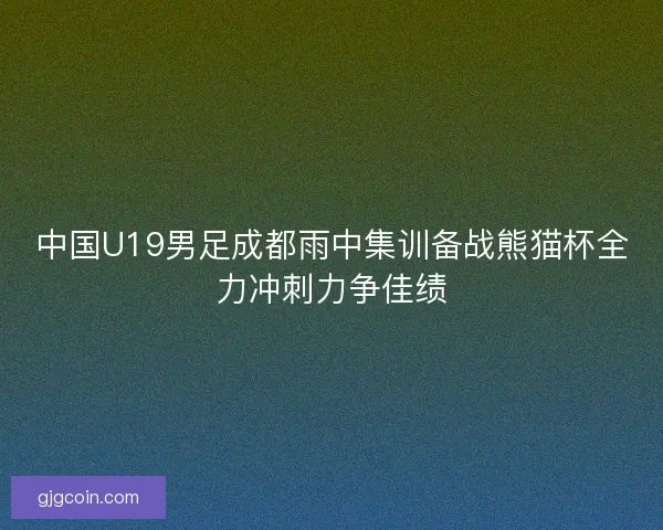 中国U19男足成都雨中集训备战熊猫杯全力冲刺力争佳绩