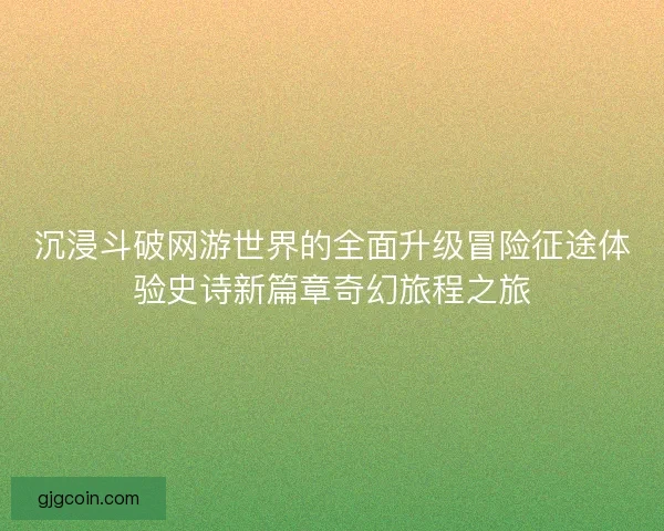 沉浸斗破网游世界的全面升级冒险征途体验史诗新篇章奇幻旅程之旅