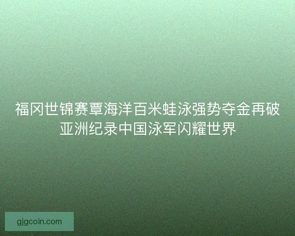 福冈世锦赛覃海洋百米蛙泳强势夺金再破亚洲纪录中国泳军闪耀世界