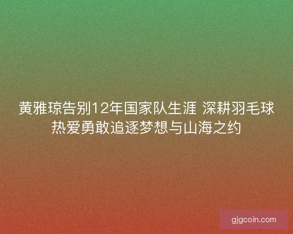 黄雅琼告别12年国家队生涯 深耕羽毛球热爱勇敢追逐梦想与山海之约